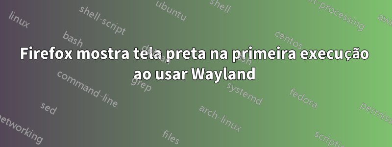 Firefox mostra tela preta na primeira execução ao usar Wayland