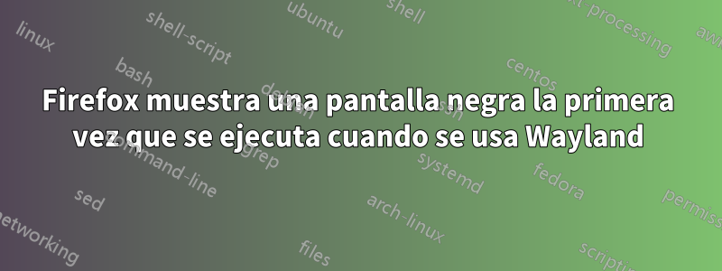 Firefox muestra una pantalla negra la primera vez que se ejecuta cuando se usa Wayland