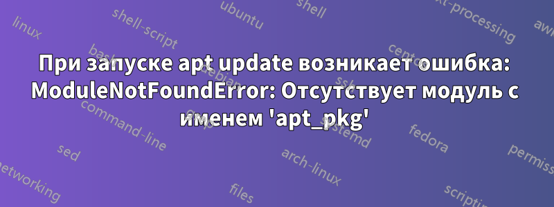 При запуске apt update возникает ошибка: ModuleNotFoundError: Отсутствует модуль с именем 'apt_pkg'