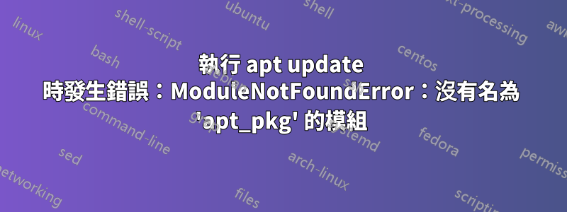 執行 apt update 時發生錯誤：ModuleNotFoundError：沒有名為 'apt_pkg' 的模組