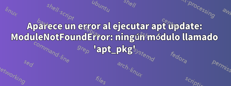 Aparece un error al ejecutar apt update: ModuleNotFoundError: ningún módulo llamado 'apt_pkg'