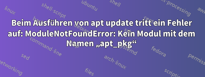 Beim Ausführen von apt update tritt ein Fehler auf: ModuleNotFoundError: Kein Modul mit dem Namen „apt_pkg“