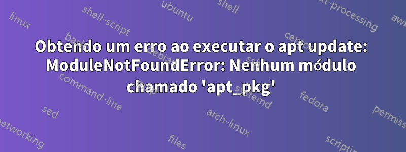 Obtendo um erro ao executar o apt update: ModuleNotFoundError: Nenhum módulo chamado 'apt_pkg'