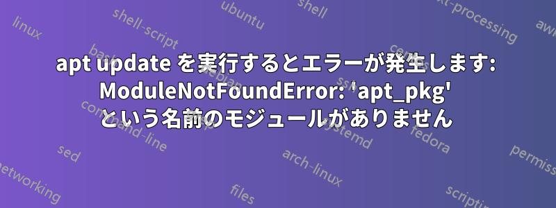 apt update を実行するとエラーが発生します: ModuleNotFoundError: 'apt_pkg' という名前のモジュールがありません