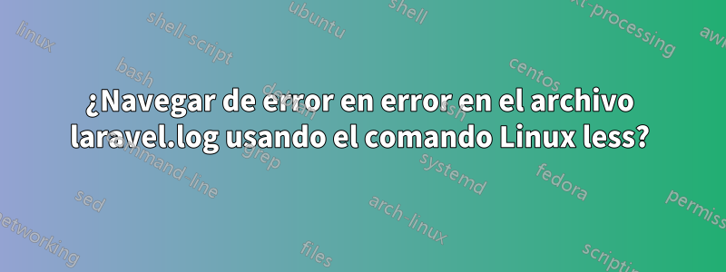 ¿Navegar de error en error en el archivo laravel.log usando el comando Linux less?