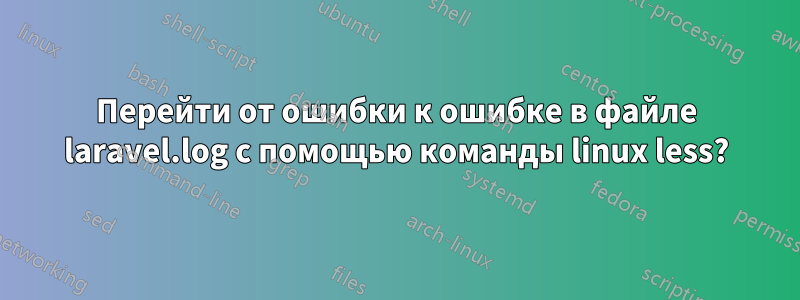 Перейти от ошибки к ошибке в файле laravel.log с помощью команды linux less?