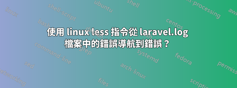 使用 linux less 指令從 laravel.log 檔案中的錯誤導航到錯誤？