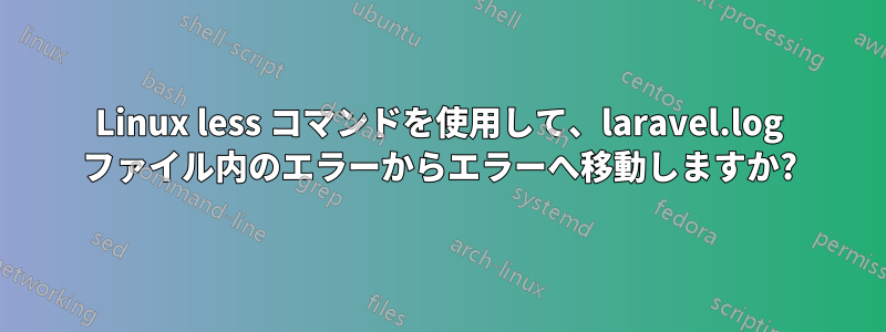 Linux less コマンドを使用して、laravel.log ファイル内のエラーからエラーへ移動しますか?