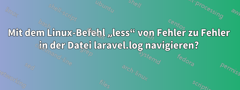 Mit dem Linux-Befehl „less“ von Fehler zu Fehler in der Datei laravel.log navigieren?