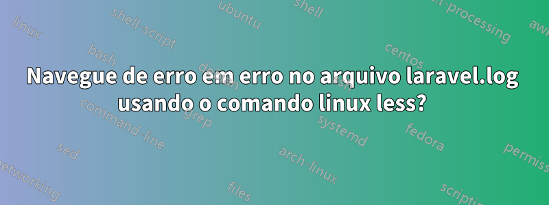 Navegue de erro em erro no arquivo laravel.log usando o comando linux less?