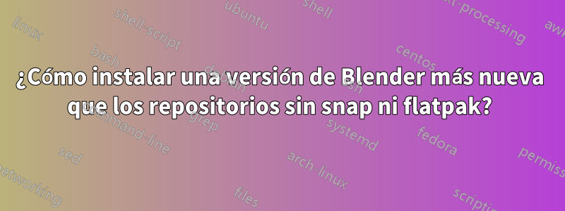 ¿Cómo instalar una versión de Blender más nueva que los repositorios sin snap ni flatpak?