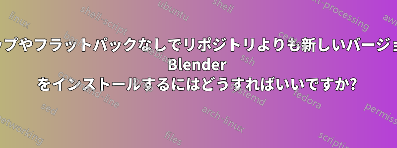 スナップやフラットパックなしでリポジトリよりも新しいバージョンの Blender をインストールするにはどうすればいいですか?