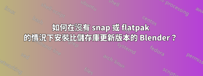 如何在沒有 snap 或 flatpak 的情況下安裝比儲存庫更新版本的 Blender？