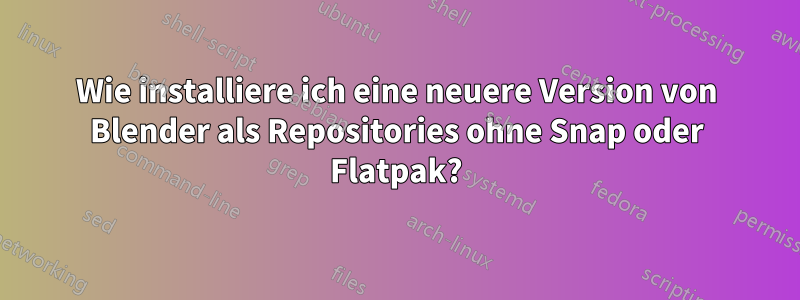 Wie installiere ich eine neuere Version von Blender als Repositories ohne Snap oder Flatpak?