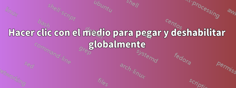 Hacer clic con el medio para pegar y deshabilitar globalmente