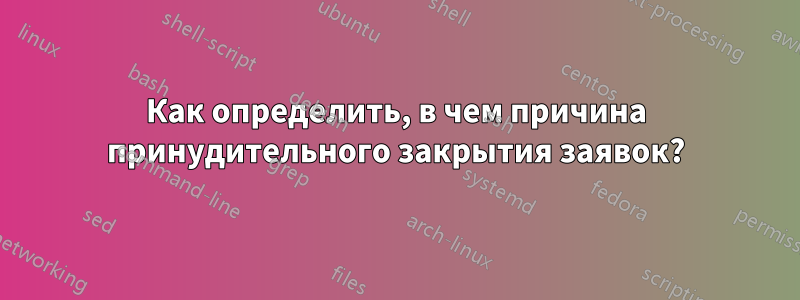 Как определить, в чем причина принудительного закрытия заявок?