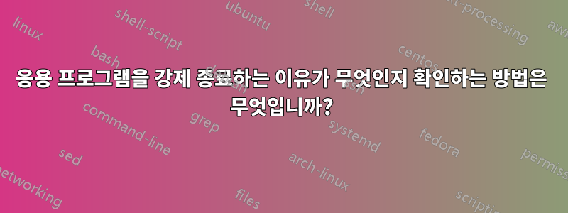 응용 프로그램을 강제 종료하는 이유가 무엇인지 확인하는 방법은 무엇입니까?