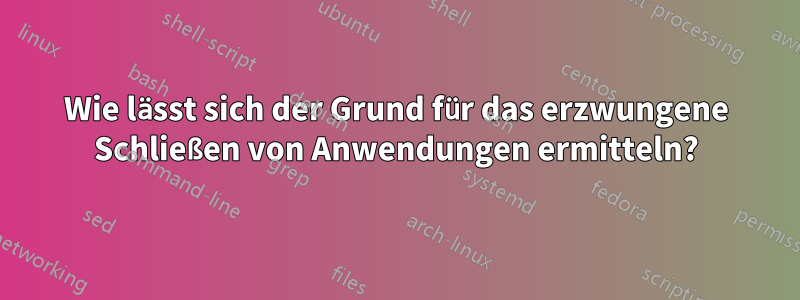 Wie lässt sich der Grund für das erzwungene Schließen von Anwendungen ermitteln?