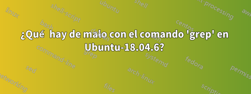 ¿Qué hay de malo con el comando 'grep' en Ubuntu-18.04.6?