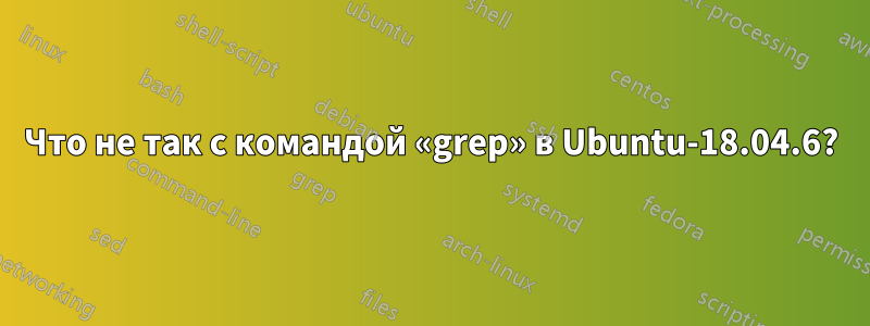 Что не так с командой «grep» в Ubuntu-18.04.6?