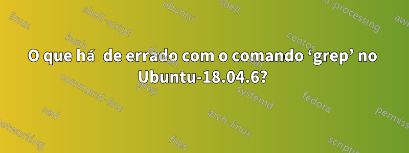 O que há de errado com o comando ‘grep’ no Ubuntu-18.04.6?