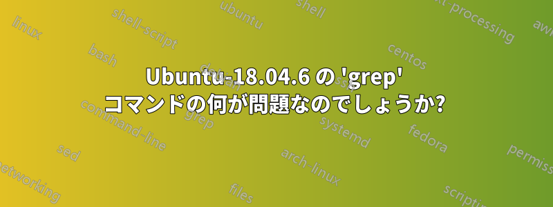 Ubuntu-18.04.6 の 'grep' コマンドの何が問題なのでしょうか?