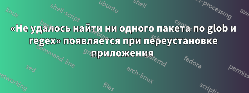 «Не удалось найти ни одного пакета по glob и regex» появляется при переустановке приложения 