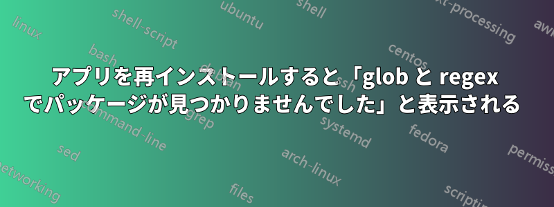 アプリを再インストールすると「glob と regex でパッケージが見つかりませんでした」と表示される 