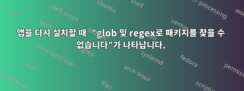 앱을 다시 설치할 때 "glob 및 regex로 패키지를 찾을 수 없습니다"가 나타납니다.