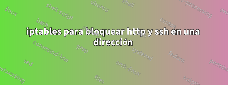 iptables para bloquear http y ssh en una dirección