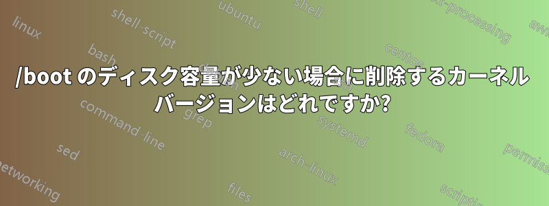 /boot のディスク容量が少ない場合に削除するカーネル バージョンはどれですか?