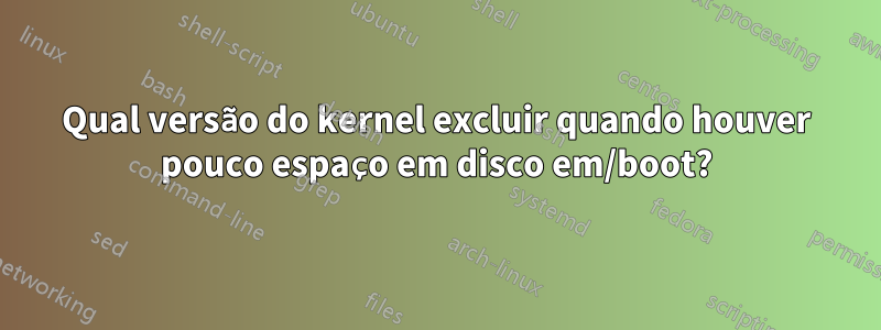 Qual versão do kernel excluir quando houver pouco espaço em disco em/boot?