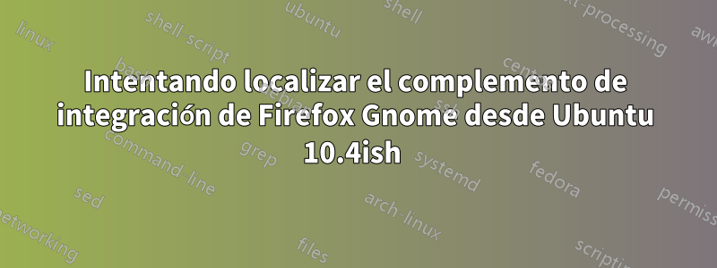 Intentando localizar el complemento de integración de Firefox Gnome desde Ubuntu 10.4ish 