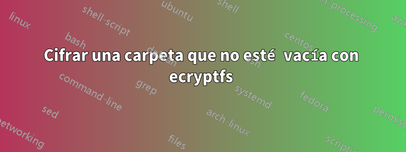 Cifrar una carpeta que no esté vacía con ecryptfs