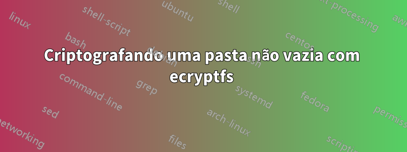 Criptografando uma pasta não vazia com ecryptfs