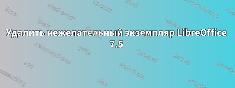 Удалить нежелательный экземпляр LibreOffice 7.5