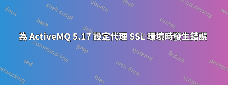 為 ActiveMQ 5.17 設定代理 SSL 環境時發生錯誤