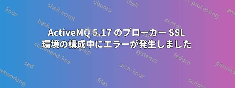 ActiveMQ 5.17 のブローカー SSL 環境の構成中にエラーが発生しました