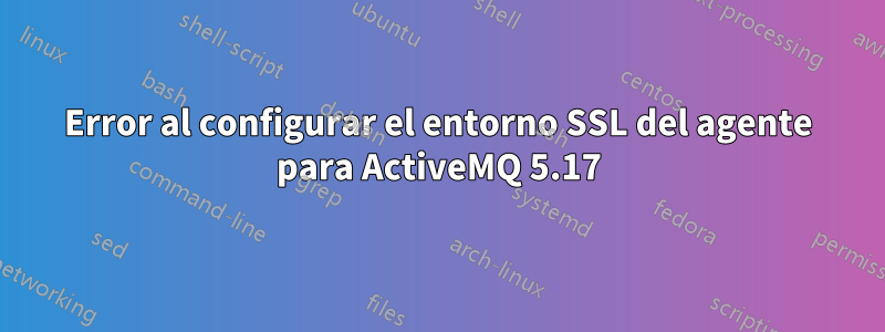 Error al configurar el entorno SSL del agente para ActiveMQ 5.17