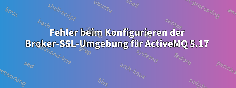 Fehler beim Konfigurieren der Broker-SSL-Umgebung für ActiveMQ 5.17