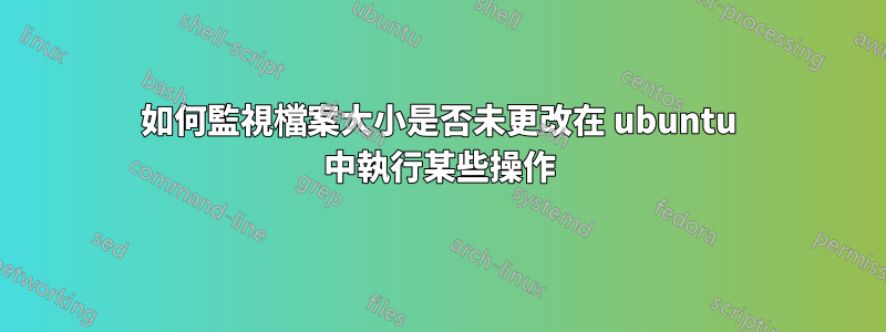 如何監視檔案大小是否未更改在 ubuntu 中執行某些操作