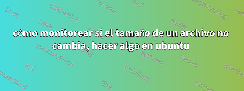 cómo monitorear si el tamaño de un archivo no cambia, hacer algo en ubuntu