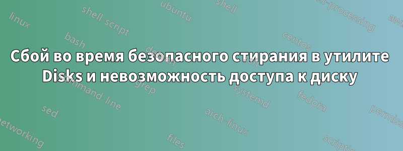 Сбой во время безопасного стирания в утилите Disks и невозможность доступа к диску