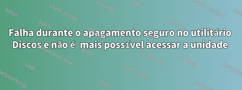 Falha durante o apagamento seguro no utilitário Discos e não é mais possível acessar a unidade