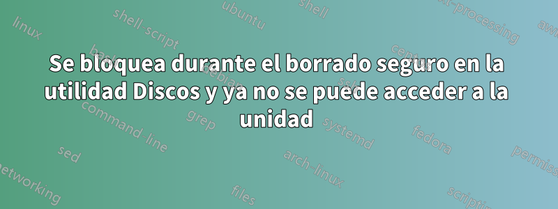 Se bloquea durante el borrado seguro en la utilidad Discos y ya no se puede acceder a la unidad