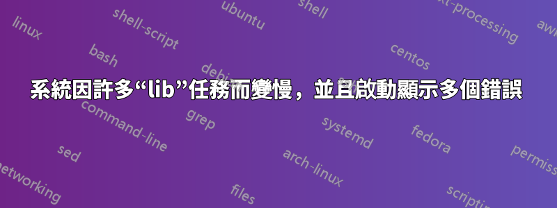 系統因許多“lib”任務而變慢，並且啟動顯示多個錯誤