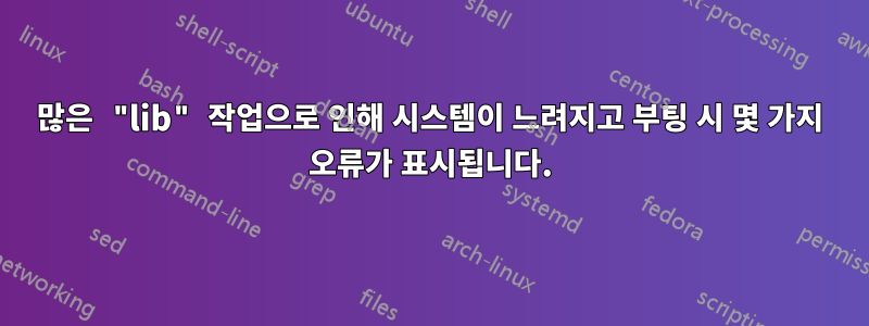 많은 "lib" 작업으로 인해 시스템이 느려지고 부팅 시 몇 가지 오류가 표시됩니다.