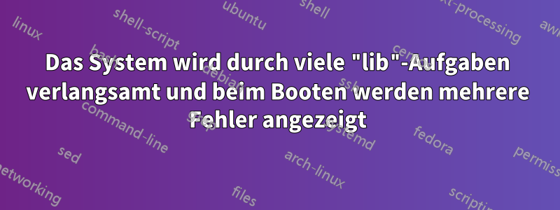 Das System wird durch viele "lib"-Aufgaben verlangsamt und beim Booten werden mehrere Fehler angezeigt