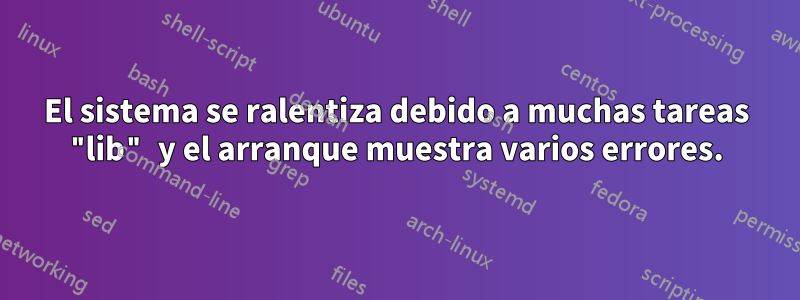 El sistema se ralentiza debido a muchas tareas "lib" y el arranque muestra varios errores.