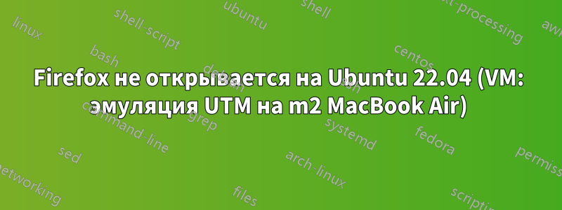 Firefox не открывается на Ubuntu 22.04 (VM: эмуляция UTM на m2 MacBook Air)